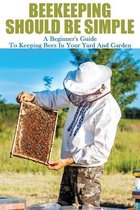 Beekeeping Should Be Simple: A Beginner's Guide To Keeping Bees In Your Yard And Garden