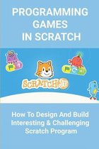 Programming Games In Scratch: How To Design And Build An Interesting & Challenging Scratch Program