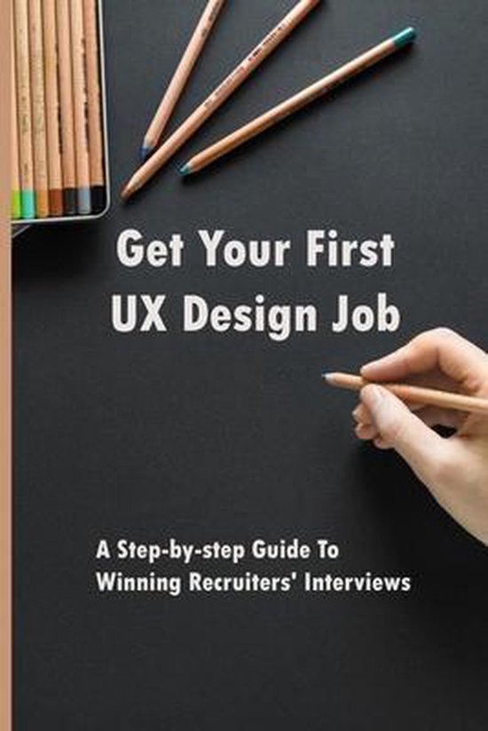 Get Your First UX Design Job: A Step-by-step Guide To Winning Recruiters' Interviews: Ux Design Portfolio