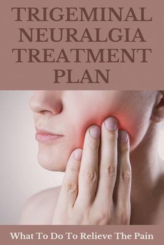 Trigeminal Neuralgia Treatment Plan What To Do To Relieve The Pain