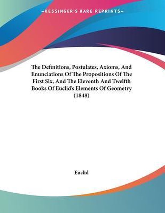 REIMPRESSIONS RARES DE KESSINGER : Les Définitions, Postulats, Axiomes et Énoncés des Propositions des Six Premiers, et des Onzième et Douzième Livres des Éléments de Géométrie d'Euclide (1848). Par Euclide.