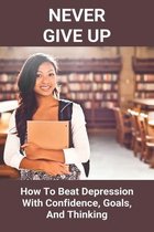 Never Give Up: How To Beat Depression With Confidence, Goals, And Thinking