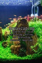 Aquascaping: A Step-by-Step Guide to Planting, Styling, and Maintaining Beautiful Aquariums
