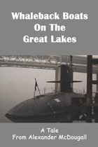 Whaleback Boats On The Great Lakes: A Tale From Alexander McDougall