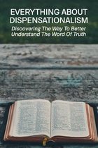 Everything About Dispensationalism: Discovering The Way To Better Understand The Word Of Truth