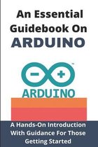 An Essential Guidebook On Arduino: A Hands-On Introduction With Guidance For Those Getting Started