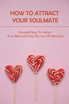 How To Attract Your Soulmate: Essential Steps To Attract Your Beloved Using The Law Of Attraction