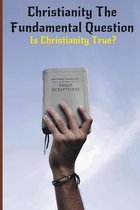 Christianity The Fundamental Question: Is Christianity True?
