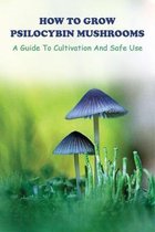 How To Grow Psilocybin Mushrooms: A Guide To Cultivation And Safe Use