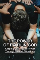 The Power Of Faith In God: Keeping Faith In God To Get Through Difficult Situations: Faith In God
