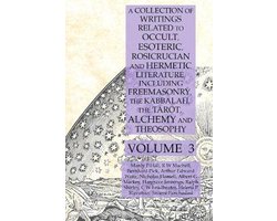 A Collection of Writings Related to Occult, Esoteric, Rosicrucian and Hermetic Literature, Including Freemasonry, the Kabbalah, the Tarot, Alchemy and Theosophy Volume 3