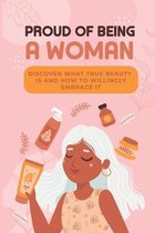 Proud Of Being A Woman: Discover What True Beauty Is And How To Willingly Embrace It