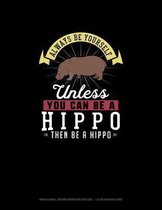 Always Be Yourself Unless You Can Be A Hippo Then Be A Hippo