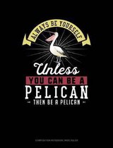 Always Be Yourself Unless You Can Be a Pelican Then Be a Pelican: Composition Notebook