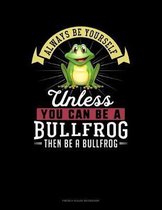 Always Be Yourself Unless You Can Be A Bullfrog Then Be A Bullfrog