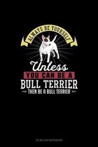 Always Be Yourself Unless You Can Be A Bull Terrier Then Be A Bull Terrier