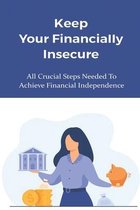Keep Your Financially Insecure: All Crucial Steps Needed To Achieve Financial Independence