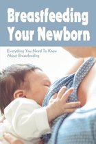 Breastfeeding Your Newborn: Everything You Need To Know About Breastfeeding