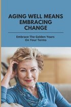 Aging Well Means Embracing Change: Embrace The Golden Years On Your Terms