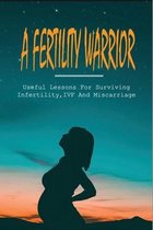 A Fertility Warrior: Useful Lessons For Surviving Infertility, IVF And Miscarriage