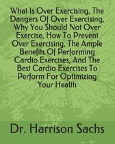 What Is Over Exercising, The Dangers Of Over Exercising, Why You Should Not Over Exercise, How To Prevent Over Exercising, The Ample Benefits Of Performing Cardio Exercises, And The Best Card