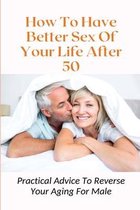 How To Have Better Sex Of Your Life After 50: Practical Advice To Reverse Your Aging For Male