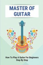 Master Of Guitar: How To Play A Guitar For Beginners Step By Step