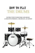 How to Play the Drums: Instruction To Become And Being A Creative Person, A Musician, An Artist