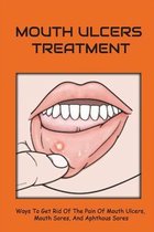 Mouth Ulcers Treatment: Ways To Get Rid Of The Pain Of Mouth Ulcers, Mouth Sores, And Aphthous Sores