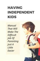 Having Independent Kids: Manual That Will Make The Difficult Job Of Parenting Just A Little Easier
