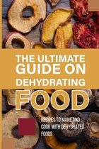 The Ultimate Guide On Dehydrating Food: Recipes To Make And Cook With Dehydrated Foods