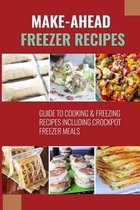 Make-Ahead Freezer Recipes: Guide To Cooking & Freezing Recipes Including Crockpot Freezer Meals
