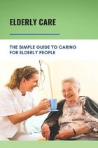 Elderly Care: The Simple Guide To Caring For Elderly People