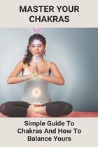 Master Your Chakras: Simple Guide To Chakras And How To Balance Yours