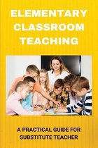 Elementary Classroom Teaching: A Practical Guide For Substitute Teacher