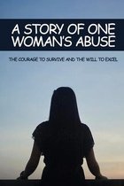 A Story Of One Woman's Abuse: The Courage To Survive And The Will To Excel