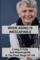 When Aging Is Inescapable: Living A Fully And Meaningfully In The Final Stage Of Life