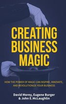 Creating Business Magic: How the Power of Magic Can Inspire, Innovate, and Revolutionize Your Business (Magicians' Secrets That Could Make You