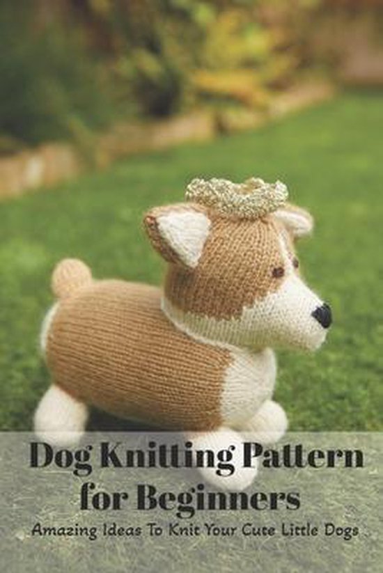 Dog Knitting Pattern for Beginners Amazing Ideas To Knit Your Cute Little Dogs, Tony...