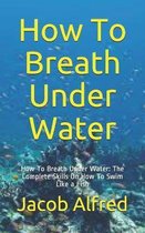 How To Breath Under Water: How To Breath Under Water