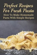 Perfect Recipes For Fresh Pasta: How To Make Homemade Pasta With Simple Recipes