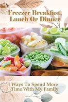 Freezer Breakfast, Lunch Or Dinner: Ways To Spend More Time With My Family
