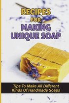 Recipes For Making Unique Soap: Tips To Make All Different Kinds Of Handmade Soaps