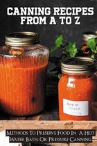 Canning Recipes From A To Z: Methods To Preserve Food In A Hot Water Bath, Or Pressure Canning