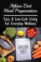 Atkins Diet Meal Preparation: Easy & Low-Carb Living For Everyday Wellness