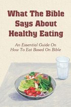 What The Bible Says About Healthy Eating: An Essential Guide On How To Eat Based On Bible