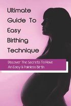 Ultimate Guide To Easy Birthing Technique: Discover The Secrets To Have An Easy & Painless Birth
