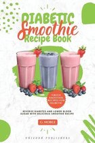 Diabetic Smoothie Recipe Book: Delicious Smoothie Recipe Cookbook to Lower Blood Sugar and Reverse Diabetes Helps to Lose Weight, Detoxify, Fight Dis