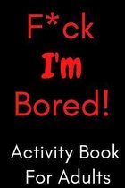 F*ck I'm Bored! Activity Book For Adults