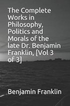 The Complete Works in Philosophy, Politics and Morals of the late Dr. Benjamin Franklin, [Vol 3 of 3]
